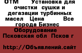 ОТМ-3000 Установка для очистки, сушки и дегазации турбинных масел › Цена ­ 111 - Все города Бизнес » Оборудование   . Псковская обл.,Псков г.